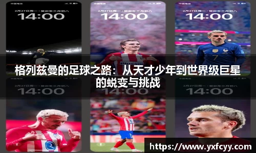 格列兹曼的足球之路：从天才少年到世界级巨星的蜕变与挑战