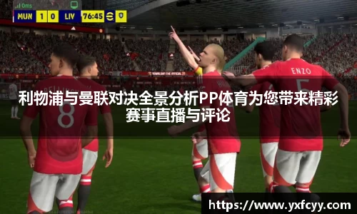 利物浦与曼联对决全景分析PP体育为您带来精彩赛事直播与评论