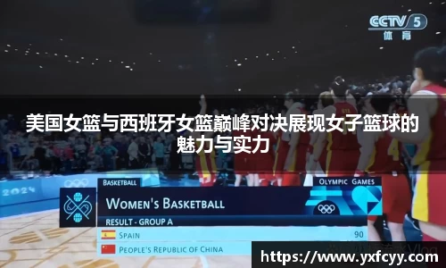 美国女篮与西班牙女篮巅峰对决展现女子篮球的魅力与实力